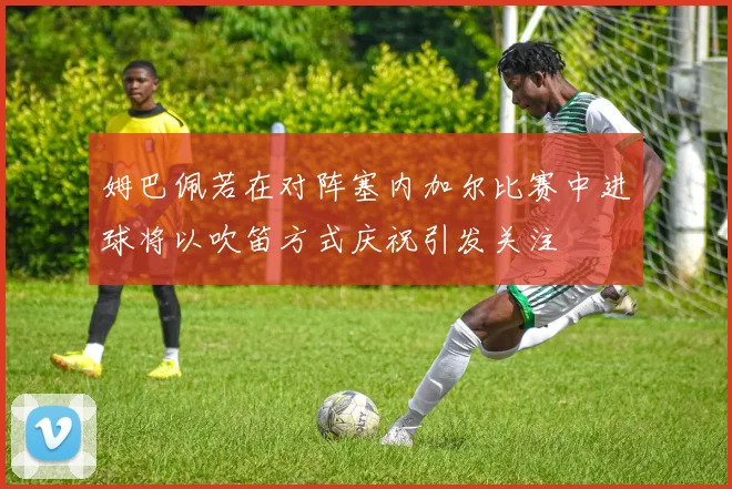 姆巴佩若在对阵塞内加尔比赛中进球将以吹笛方式庆祝引发关注