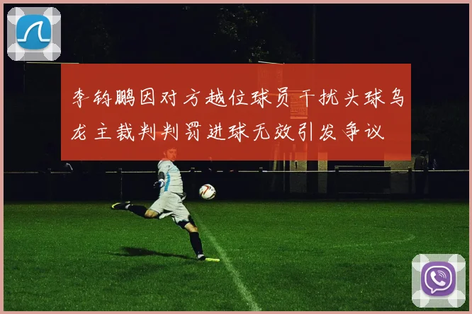 李钧鹏因对方越位球员干扰头球乌龙主裁判判罚进球无效引发争议