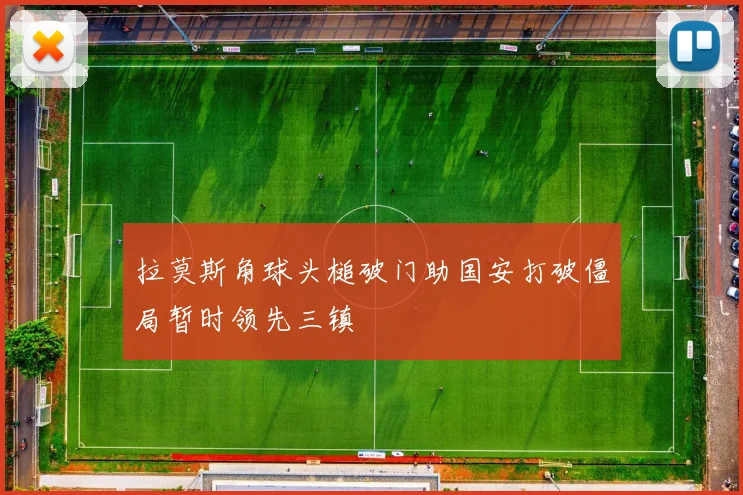 拉莫斯角球头槌破门助国安打破僵局暂时领先三镇