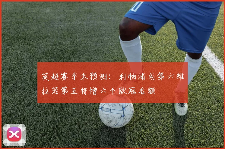 英超赛季末预测：利物浦或第六维拉若第五将增六个欧冠名额