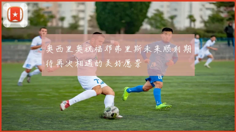 奥西里奥祝福邓弗里斯未来顺利期待再次相遇的美好愿景