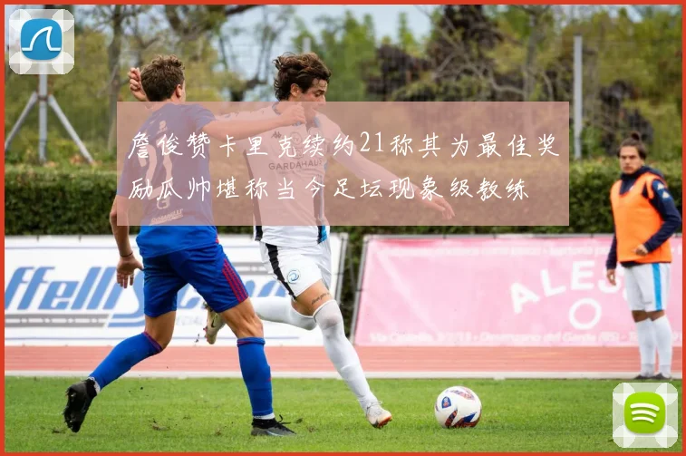詹俊赞卡里克续约21称其为最佳奖励瓜帅堪称当今足坛现象级教练