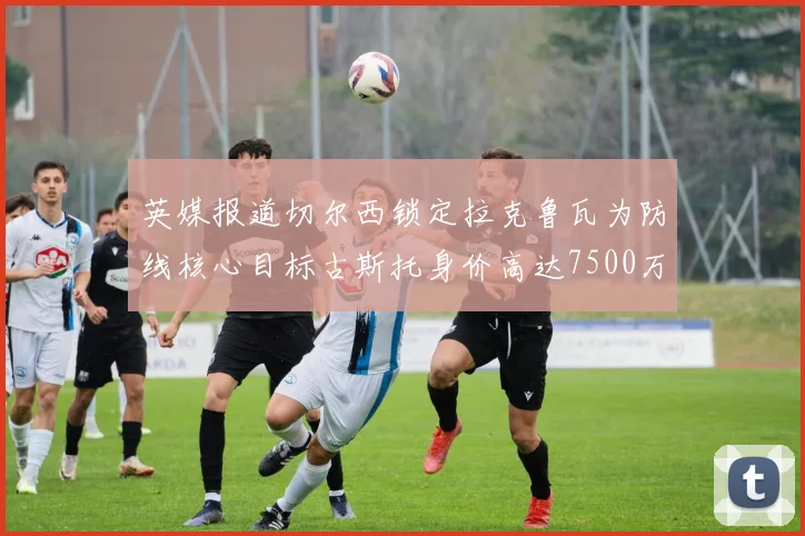 英媒报道切尔西锁定拉克鲁瓦为防线核心目标古斯托身价高达7500万镑