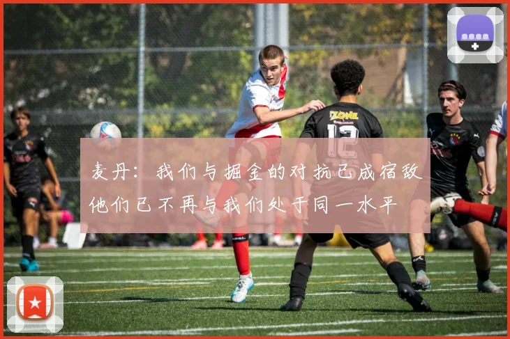 麦丹：我们与掘金的对抗已成宿敌他们已不再与我们处于同一水平