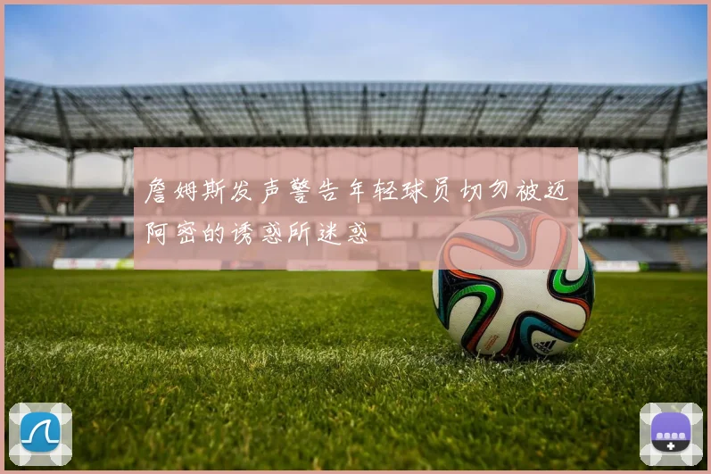 詹姆斯发声警告年轻球员切勿被迈阿密的诱惑所迷惑