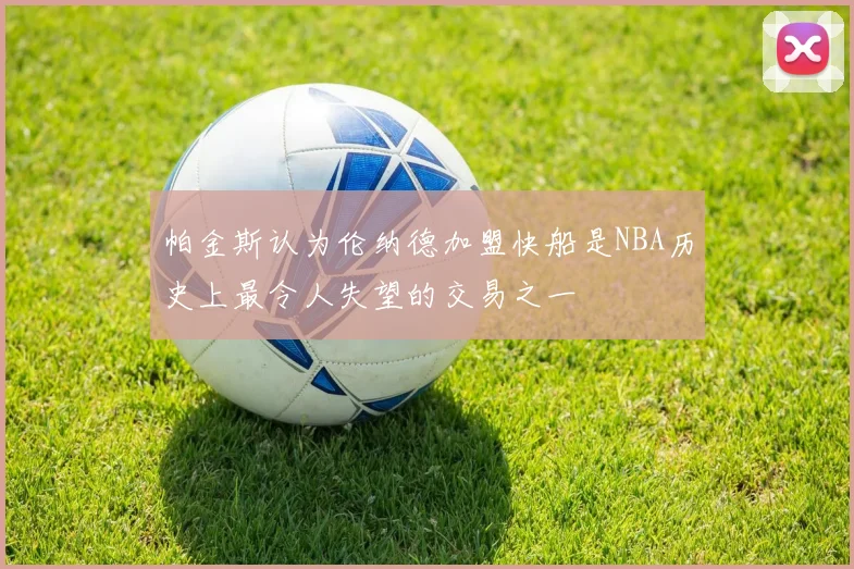 帕金斯认为伦纳德加盟快船是NBA历史上最令人失望的交易之一