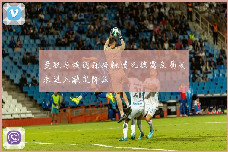 曼联与埃德森接触情况披露交易尚未进入敲定阶段