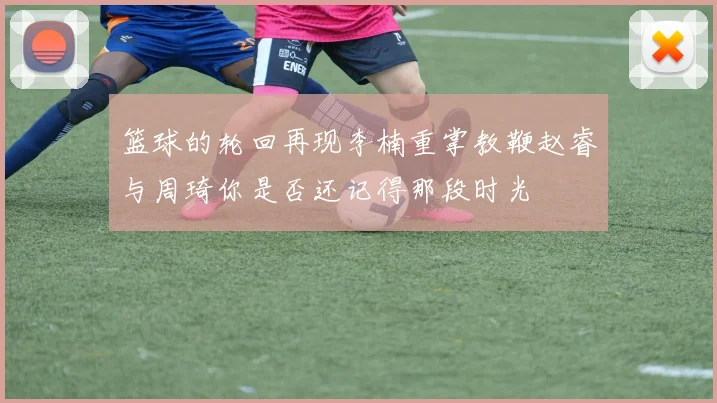 篮球的轮回再现李楠重掌教鞭赵睿与周琦你是否还记得那段时光