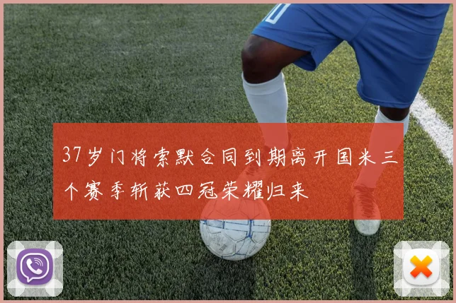 37岁门将索默合同到期离开国米三个赛季斩获四冠荣耀归来