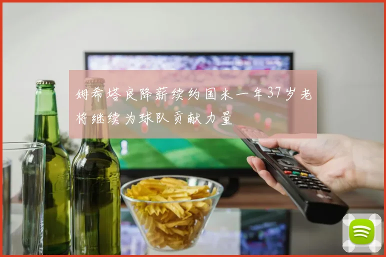 姆希塔良降薪续约国米一年37岁老将继续为球队贡献力量