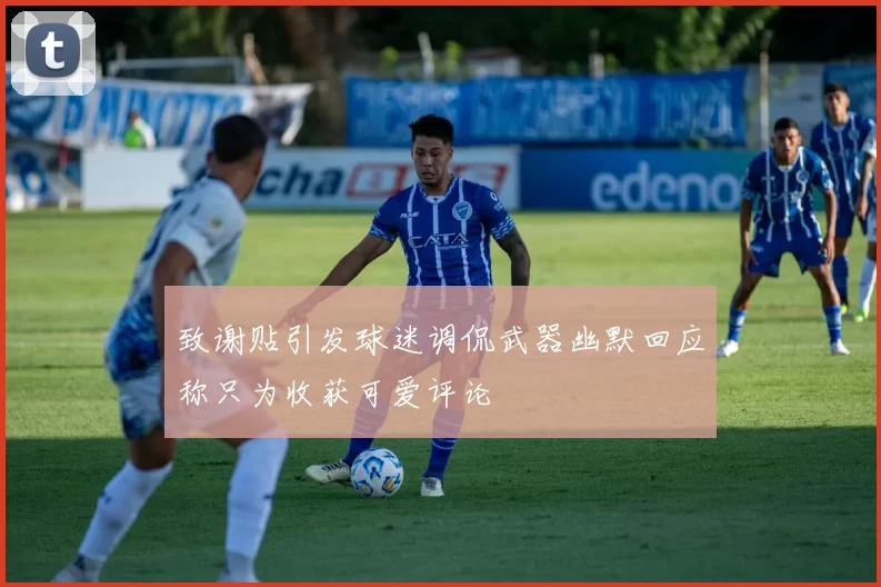 致谢贴引发球迷调侃武器幽默回应称只为收获可爱评论