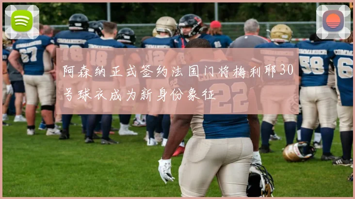 阿森纳正式签约法国门将梅利耶30号球衣成为新身份象征