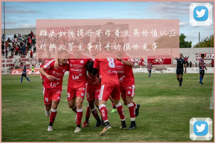 雄鹿如何提升字母哥交易价值以应对热火等竞争对手的报价竞争