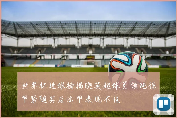 世界杯进球榜揭晓英超球员领跑德甲紧随其后法甲表现不佳
