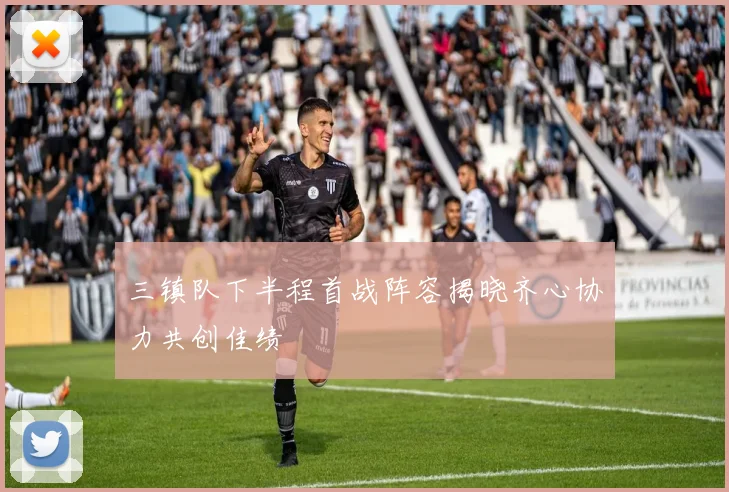 三镇队下半程首战阵容揭晓齐心协力共创佳绩